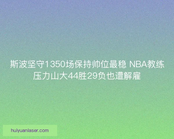 斯波坚守1350场保持帅位最稳 NBA教练压力山大44胜29负也遭解雇