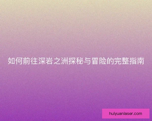 如何前往深岩之洲探秘与冒险的完整指南