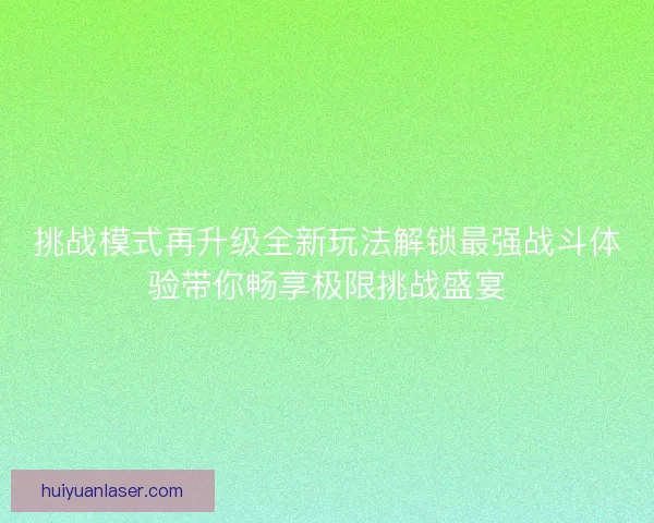 挑战模式再升级全新玩法解锁最强战斗体验带你畅享极限挑战盛宴