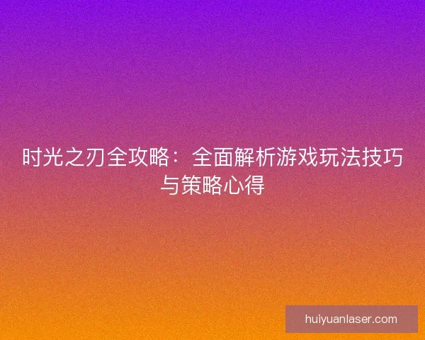 时光之刃全攻略：全面解析游戏玩法技巧与策略心得
