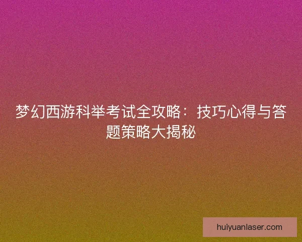 梦幻西游科举考试全攻略：技巧心得与答题策略大揭秘