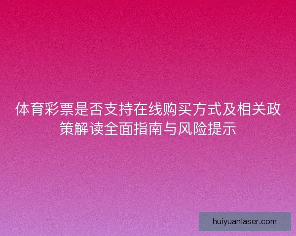 体育彩票是否支持在线购买方式及相关政策解读全面指南与风险提示