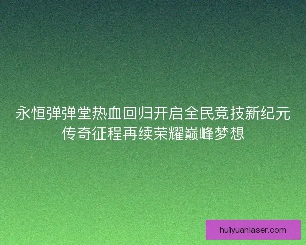 永恒弹弹堂热血回归开启全民竞技新纪元传奇征程再续荣耀巅峰梦想