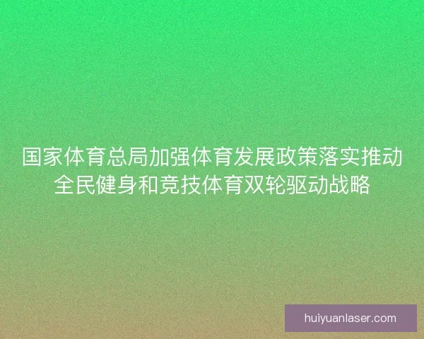 国家体育总局加强体育发展政策落实推动全民健身和竞技体育双轮驱动战略