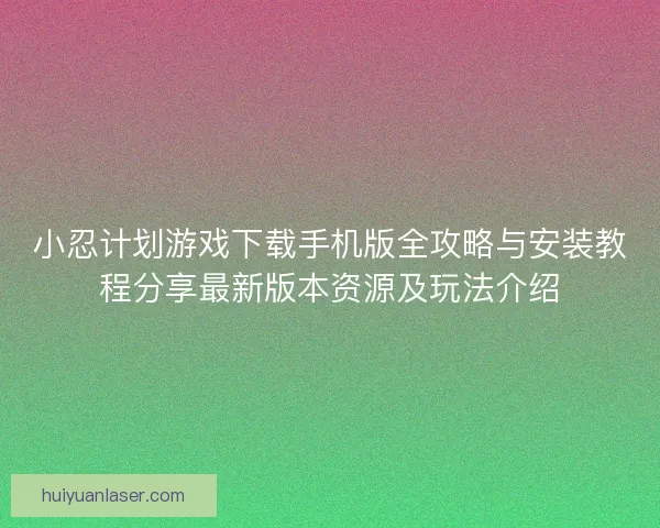 小忍计划游戏下载手机版全攻略与安装教程分享最新版本资源及玩法介绍