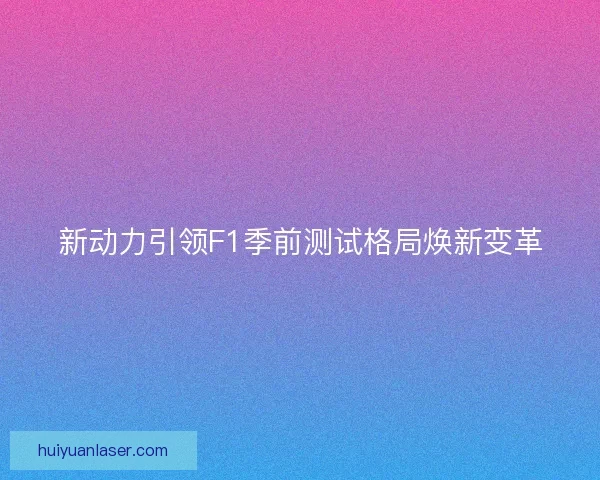 新动力引领F1季前测试格局焕新变革