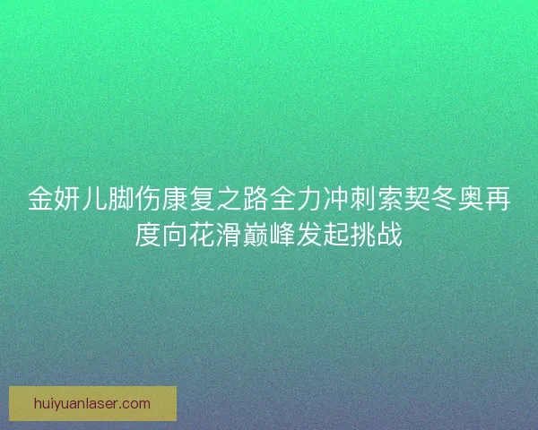 金妍儿脚伤康复之路全力冲刺索契冬奥再度向花滑巅峰发起挑战