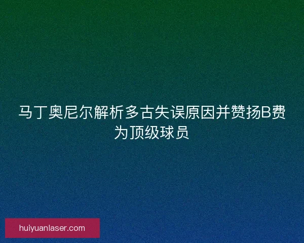 马丁奥尼尔解析多古失误原因并赞扬B费为顶级球员