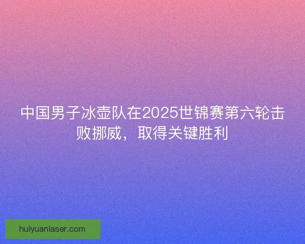中国男子冰壶队在2025世锦赛第六轮击败挪威，取得关键胜利