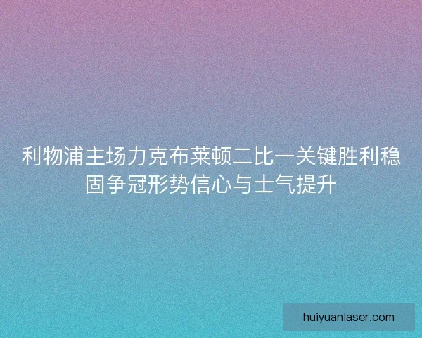 利物浦主场力克布莱顿二比一关键胜利稳固争冠形势信心与士气提升