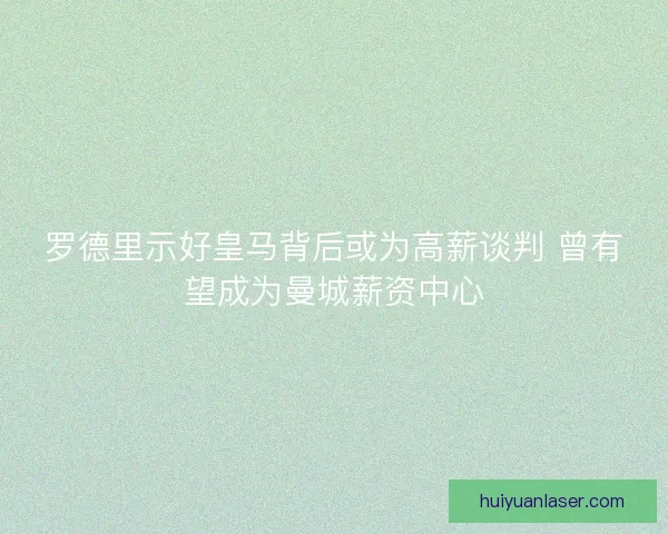 罗德里示好皇马背后或为高薪谈判 曾有望成为曼城薪资中心