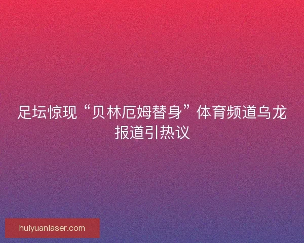 足坛惊现 “贝林厄姆替身” 体育频道乌龙报道引热议