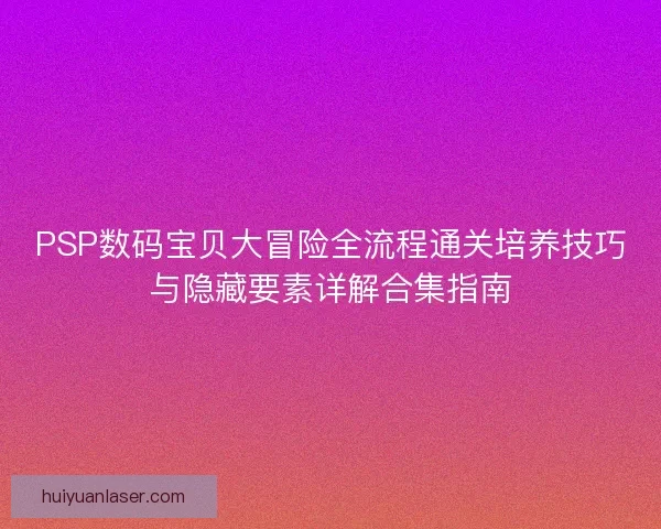 PSP数码宝贝大冒险全流程通关培养技巧与隐藏要素详解合集指南