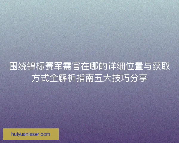 围绕锦标赛军需官在哪的详细位置与获取方式全解析指南五大技巧分享