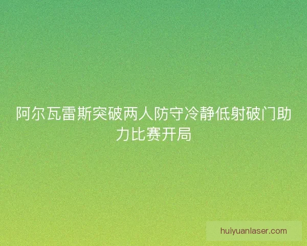 阿尔瓦雷斯突破两人防守冷静低射破门助力比赛开局