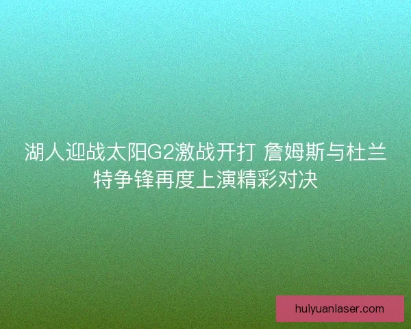 湖人迎战太阳G2激战开打 詹姆斯与杜兰特争锋再度上演精彩对决