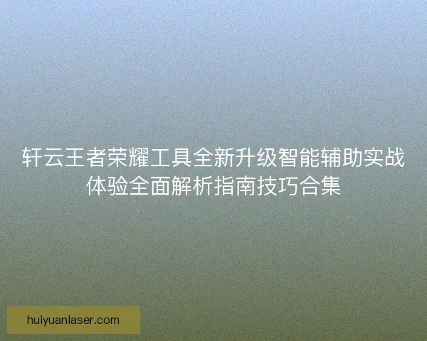 轩云王者荣耀工具全新升级智能辅助实战体验全面解析指南技巧合集