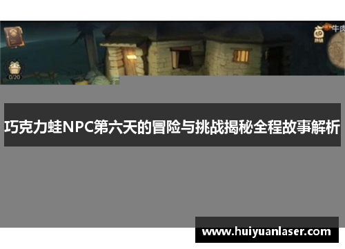 巧克力蛙NPC第六天的冒险与挑战揭秘全程故事解析